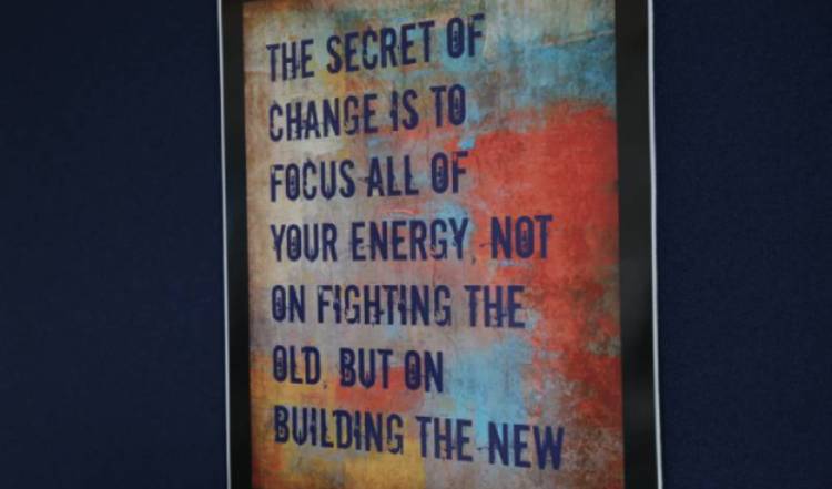 The secret of change is to focus energy not on fighting the old but building the new