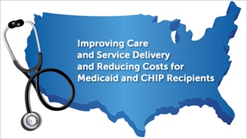 Improving Care and Service Delivery and Reducing Costs for Medicaid and CHIP Recipients